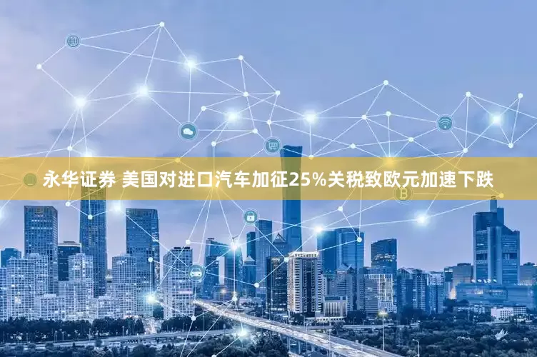 永华证券 美国对进口汽车加征25%关税致欧元加速下跌