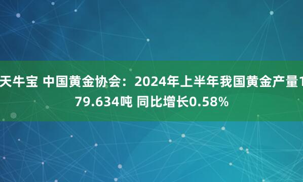 天牛宝 中国黄金协会：2024年上半年我国黄金产量179.634吨 同比增长0.58%
