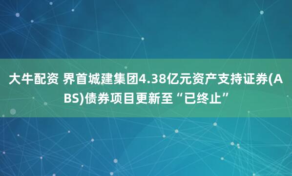 大牛配资 界首城建集团4.38亿元资产支持证券(ABS)债券项目更新至“已终止”