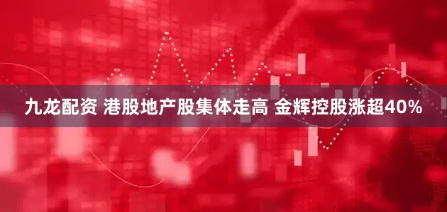 九龙配资 港股地产股集体走高 金辉控股涨超40%