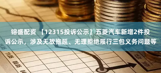 镕盛配资 【12315投诉公示】五菱汽车新增2件投诉公示，涉及无故拖延、无理拒绝履行三包义务问题等