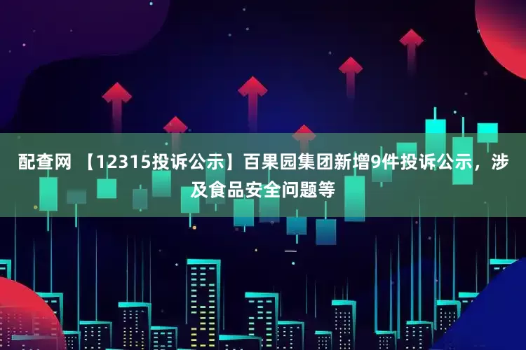 配查网 【12315投诉公示】百果园集团新增9件投诉公示，涉及食品安全问题等