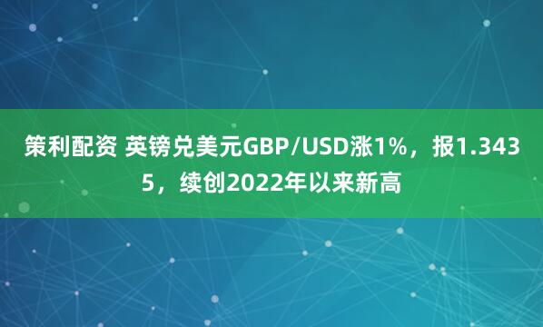 策利配资 英镑兑美元GBP/USD涨1%，报1.3435，续创2022年以来新高