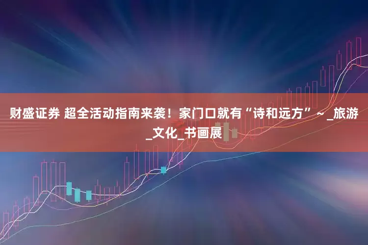 财盛证券 超全活动指南来袭！家门口就有“诗和远方”～_旅游_文化_书画展