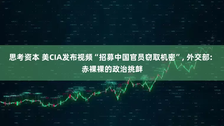 思考资本 美CIA发布视频“招募中国官员窃取机密”, 外交部: 赤裸裸的政治挑衅