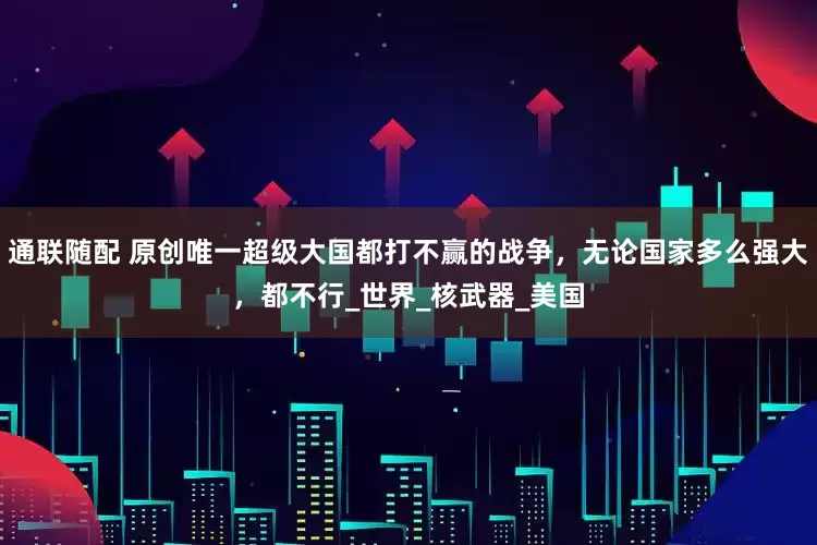 通联随配 原创唯一超级大国都打不赢的战争，无论国家多么强大，都不行_世界_核武器_美国