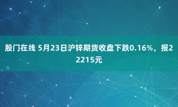 股门在线 5月23日沪锌期货收盘下跌0.16%，报22215元