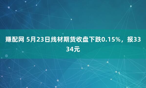 赚配网 5月23日线材期货收盘下跌0.15%，报3334元