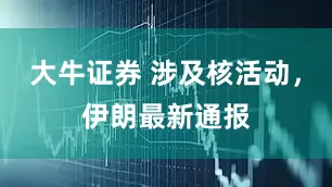 大牛证券 涉及核活动，伊朗最新通报