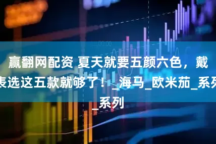 赢翻网配资 夏天就要五颜六色，戴表选这五款就够了！_海马_欧米茄_系列