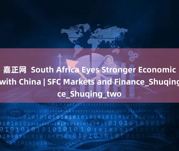 嘉正网  South Africa Eyes Stronger Economic Ties with China | SFC Markets and Finance_Shuqing_two