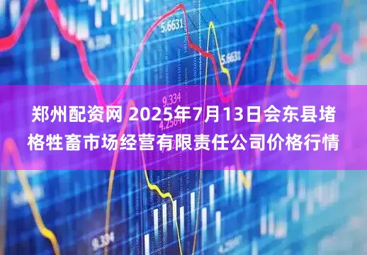 郑州配资网 2025年7月13日会东县堵格牲畜市场经营有限责任公司价格行情