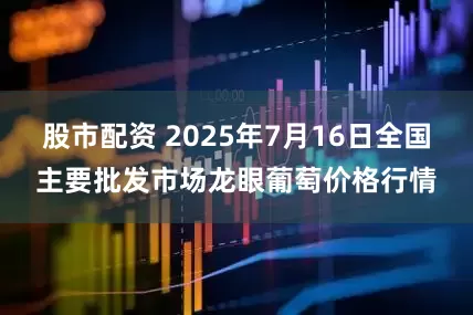 股市配资 2025年7月16日全国主要批发市场龙眼葡萄价格行情