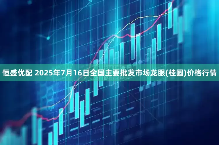 恒盛优配 2025年7月16日全国主要批发市场龙眼(桂圆)价格行情