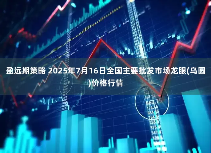 盈远期策略 2025年7月16日全国主要批发市场龙眼(乌圆)价格行情