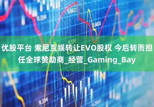 优股平台 索尼互娱转让EVO股权 今后转而担任全球赞助商_经营_Gaming_Bay