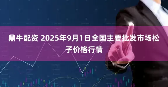 鼎牛配资 2025年9月1日全国主要批发市场松子价格行情