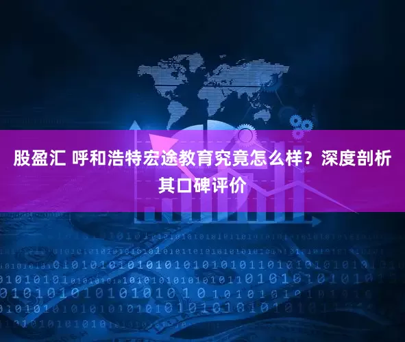 股盈汇 呼和浩特宏途教育究竟怎么样？深度剖析其口碑评价