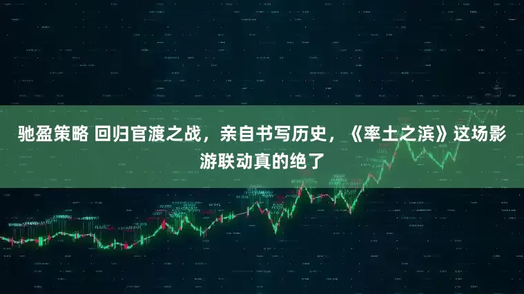 驰盈策略 回归官渡之战，亲自书写历史，《率土之滨》这场影游联动真的绝了