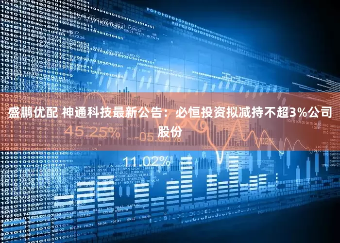 盛鹏优配 神通科技最新公告：必恒投资拟减持不超3%公司股份