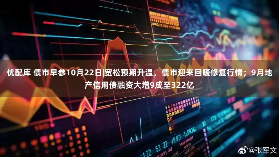 优配库 债市早参10月22日|宽松预期升温，债市迎来回暖修复行情；9月地产信用债融资大增9成至322亿