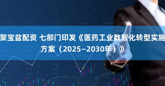 聚宝盆配资 七部门印发《医药工业数智化转型实施方案（2025—2030年）》