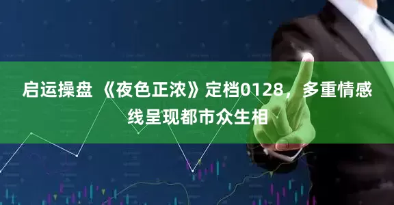 启运操盘 《夜色正浓》定档0128，多重情感线呈现都市众生相