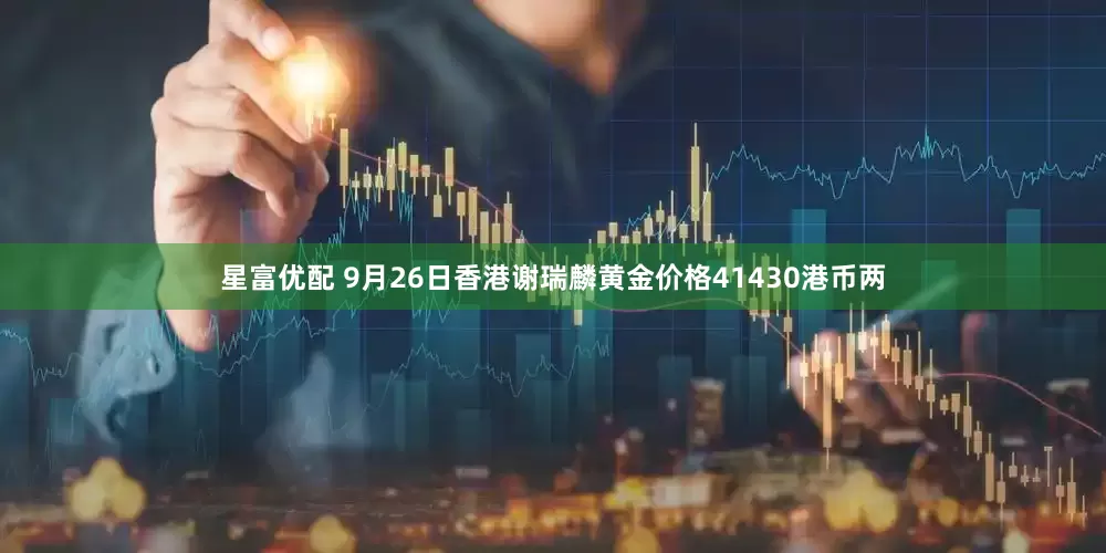 星富优配 9月26日香港谢瑞麟黄金价格41430港币两