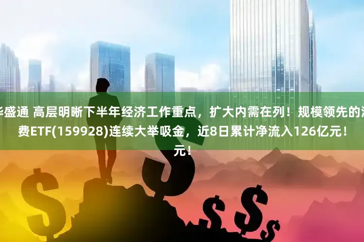 华盛通 高层明晰下半年经济工作重点，扩大内需在列！规模领先的消费ETF(159928)连续大举吸金，近8日累计净流入126亿元！