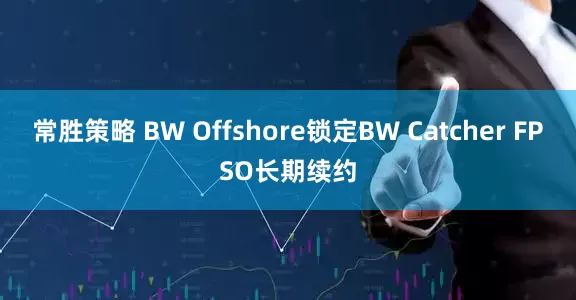 常胜策略 BW Offshore锁定BW Catcher FPSO长期续约