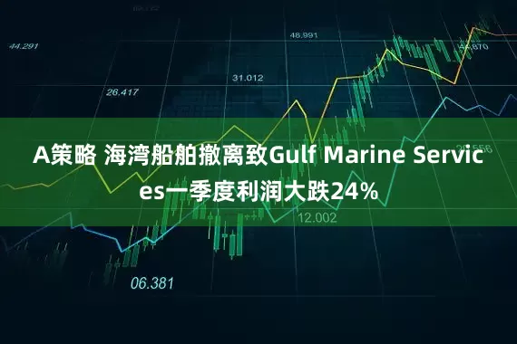 A策略 海湾船舶撤离致Gulf Marine Services一季度利润大跌24%