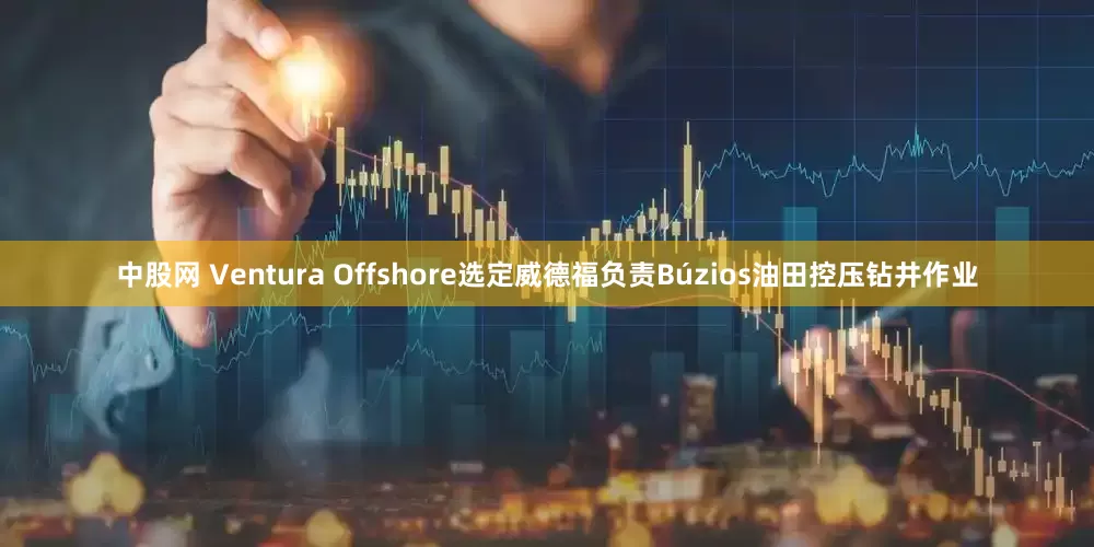 中股网 Ventura Offshore选定威德福负责Búzios油田控压钻井作业